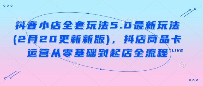 抖音小店全套玩法5.0最新玩法(2月20更新新版)，抖店商品卡运营从零基础到起店全流程-猫哥网资源库