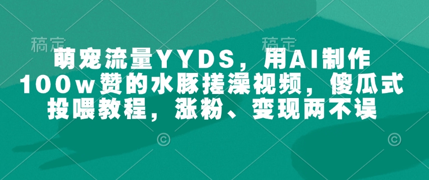 萌宠流量YYDS，用AI制作100w赞的水豚搓澡视频，傻瓜式投喂教程，涨粉、变现两不误-猫哥网资源库
