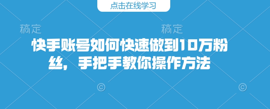 快手账号如何快速做到10万粉丝，手把手教你操作方法-猫哥网资源库