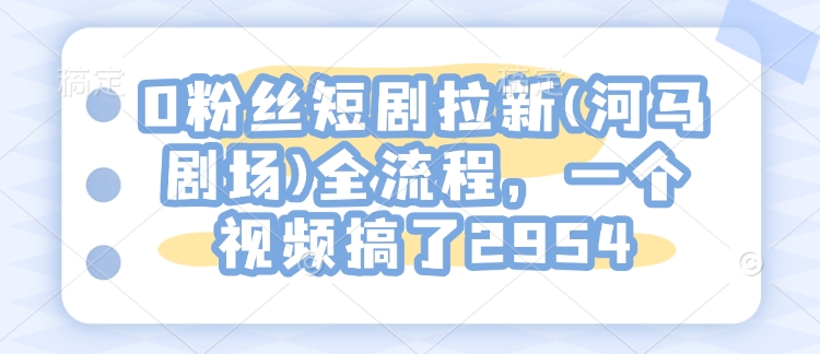0粉丝短剧拉新(河马剧场)全流程，一个视频搞了2954-猫哥网资源库