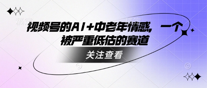 视频号的AI+中老年情感，一个被严重低估的赛道-猫哥网资源库