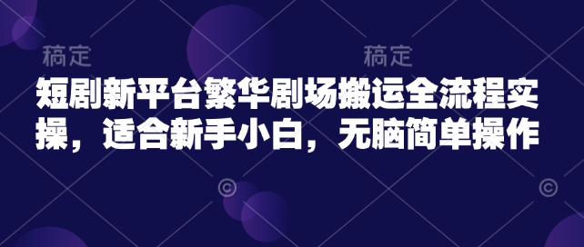 短剧新平台繁华剧场搬运全流程实操，适合新手小白，无脑简单操作-猫哥网资源库