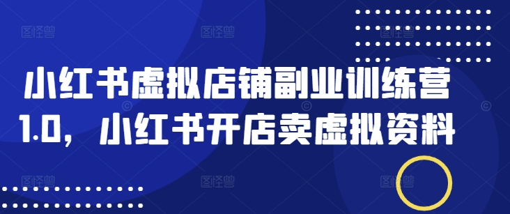 小红书虚拟店铺副业训练营1.0，小红书开店卖虚拟资料-猫哥网资源库