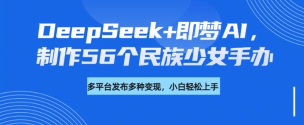 DeepSeek+即梦AI，制作56个民族少女手办，附详细教程+变现方向-猫哥网资源库