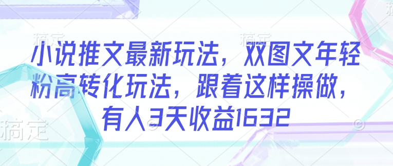 小说推文最新玩法，双图文年轻粉高转化玩法，跟着这样操做，有人3天收益1632-猫哥网资源库