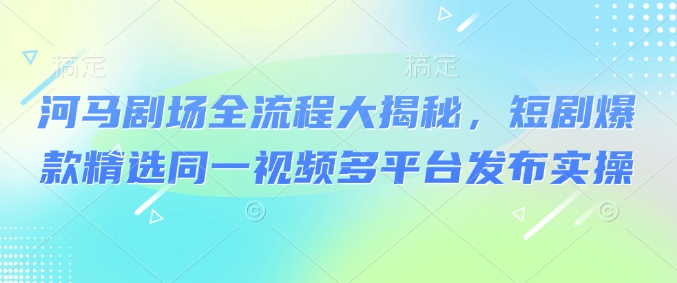 河马剧场全流程大揭秘，短剧爆款精选同一视频多平台发布实操-猫哥网资源库