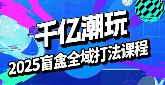 2025盲盒全域全套打法课，盲盒起号、选品、话术、私域等-猫哥网资源库