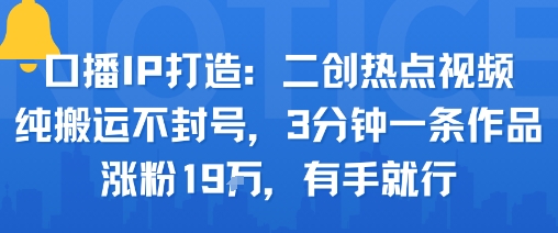 口播IP打造：二创热点视频，纯搬运不封号，3分钟一条作品，涨粉19w，有手就行-猫哥网资源库