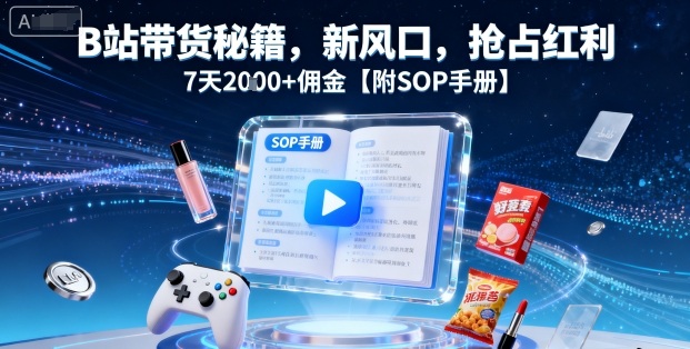 B站带货秘籍，新风口，抢占红利，7天2k+佣金【附SOP手册】-猫哥网资源库