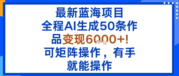最新蓝海项目：全程AI生成50条作品变现6k+，可矩阵操作，有手就能操作-猫哥网资源库