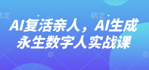 AI“复活”亲人，AI生成永生数字人实战课-猫哥网资源库