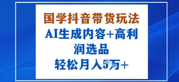 国学抖音带货玩法，AI生成内容+高利润选品，轻松月入1W+-猫哥网资源库