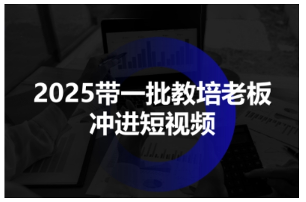 2025带一批教培老板冲进短视频，全方位助力教培人掌握短视频招生技能-猫哥网资源库