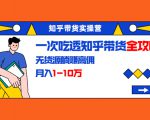 知乎带货实操营:一次吃透知乎带货全攻略 无货源躺赚高佣,月入1-10万-猫哥网资源库