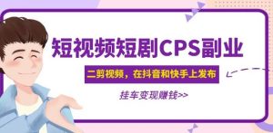 黄岛主·短视频短剧CPS副业项目:二剪视频在抖音和快手上发布,挂车变现-猫哥网资源库