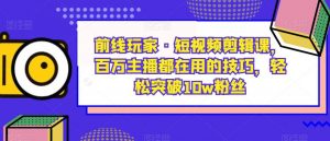 前线玩家·短视频剪辑课,百万主播都在用的技巧,轻松突破10w粉丝-猫哥网资源库