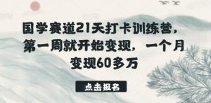 国学赛道21天打卡训练营,第一周就开始变现,一个月变现60多万-猫哥网资源库