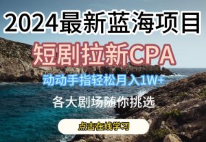 2024最新蓝海项日,短剧拉新CPA,动动手指轻松月入1W,全各大剧场随你挑选【揭秘】-猫哥网资源库