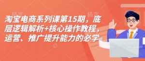 淘宝电商系列课第15期,底层逻辑解析+核心操作教程,运营、推广提升能力的必学课程+配套资料-猫哥网资源库
