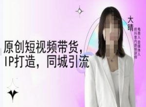 原创短视频带货,IP打造,同城引流-大晴自媒体教程-猫哥网资源库