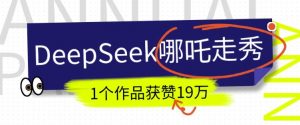 DeepSeek做抖音爆火的AI哪吒走秀视频,1个作品获赞19万+,我教你怎么做-猫哥网资源库